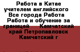 Работа в Китае учителем английского - Все города Работа » Работа и обучение за границей   . Камчатский край,Петропавловск-Камчатский г.